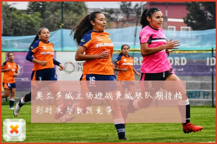 奥兰多城主场迎战费城联队期待精彩对决与激烈竞争