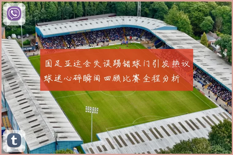 国足亚运会失误踢错球门引发热议球迷心碎瞬间回顾比赛全程分析