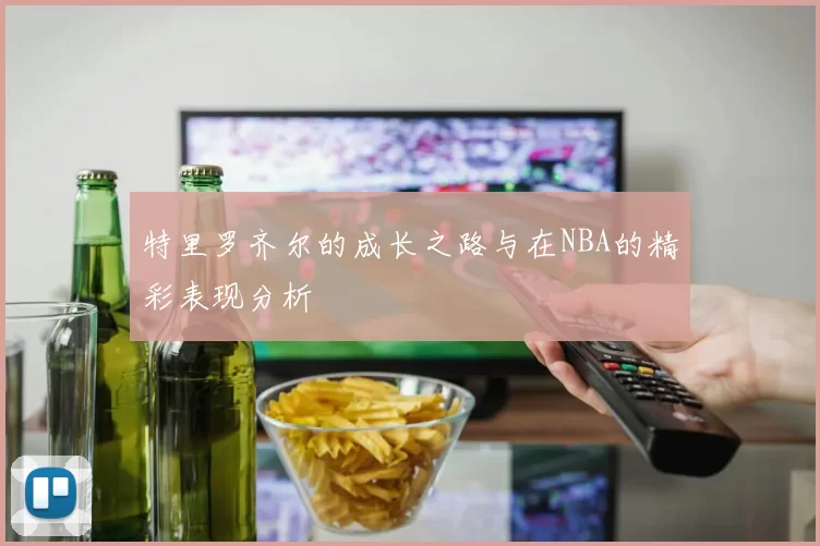 特里罗齐尔的成长之路与在NBA的精彩表现分析