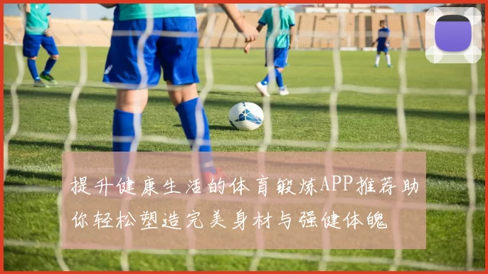 提升健康生活的体育锻炼APP推荐助你轻松塑造完美身材与强健体魄