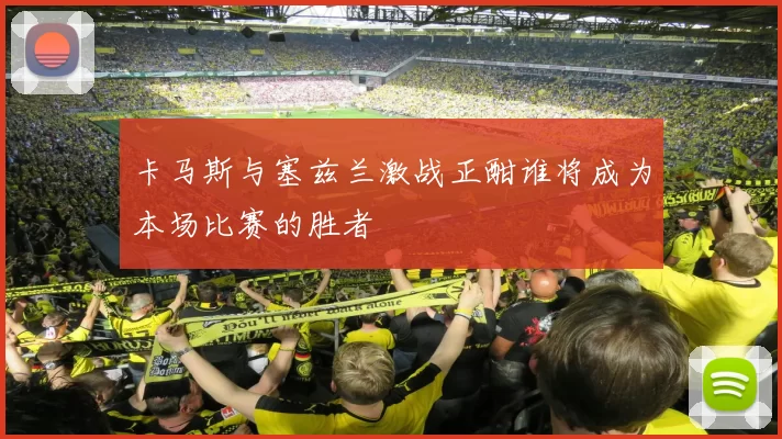 卡马斯与塞兹兰激战正酣谁将成为本场比赛的胜者