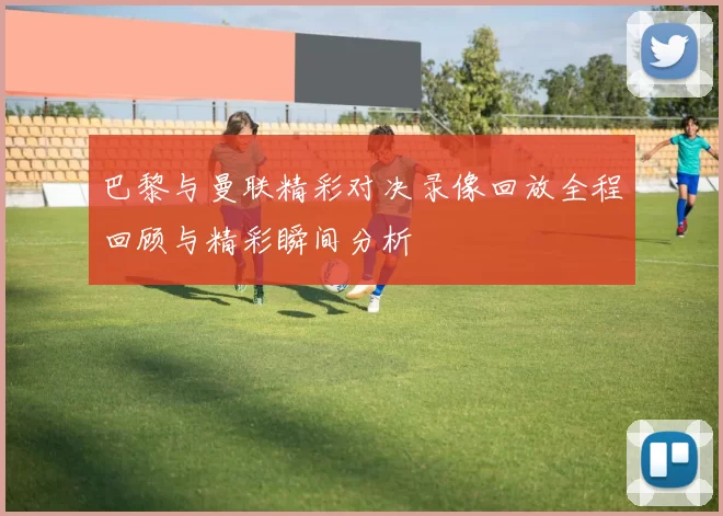 巴黎与曼联精彩对决录像回放全程回顾与精彩瞬间分析