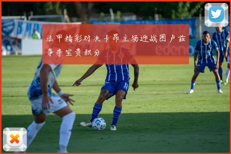 法甲精彩对决卡昂主场迎战图卢兹争夺宝贵积分