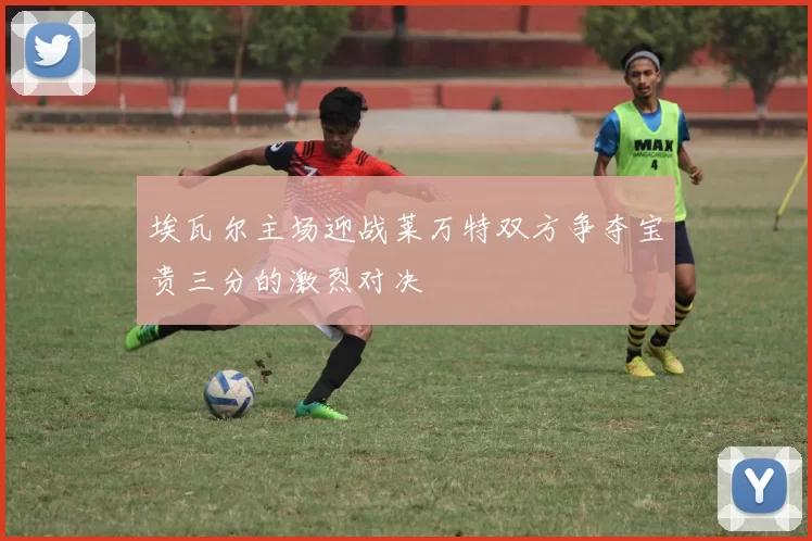 埃瓦尔主场迎战莱万特双方争夺宝贵三分的激烈对决