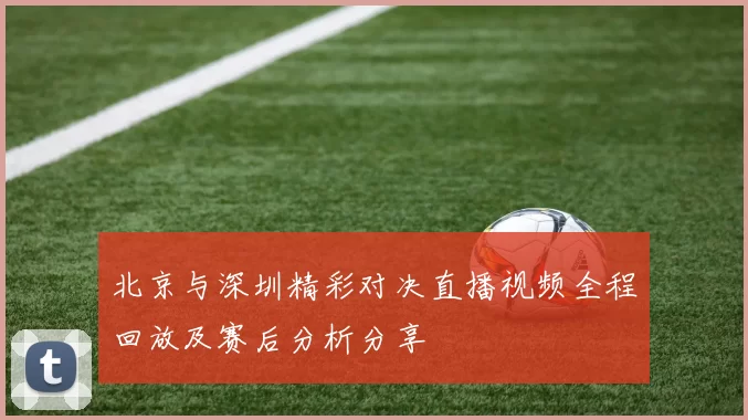 北京与深圳精彩对决直播视频全程回放及赛后分析分享