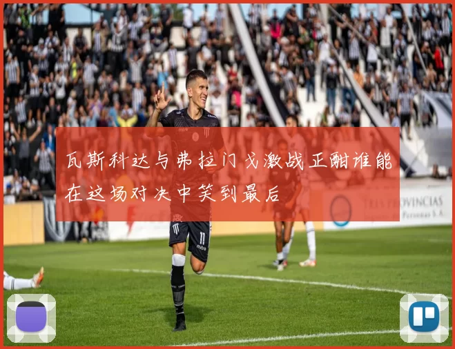 瓦斯科达与弗拉门戈激战正酣谁能在这场对决中笑到最后