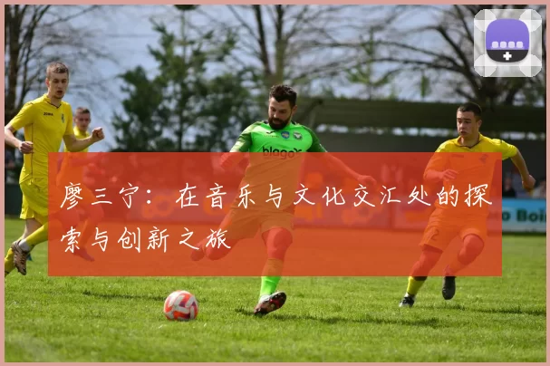 廖三宁：在音乐与文化交汇处的探索与创新之旅