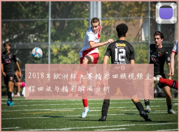 2018年欧洲杯决赛精彩回顾视频全程回放与精彩瞬间分析