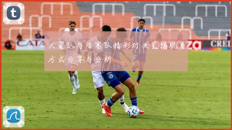 火箭队与活塞队精彩对决直播观看方式分享与分析