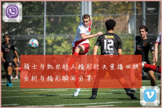 骑士与凯尔特人精彩对决重播回顾分析与精彩瞬间分享