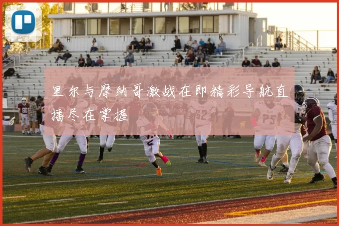 里尔与摩纳哥激战在即精彩导航直播尽在掌握